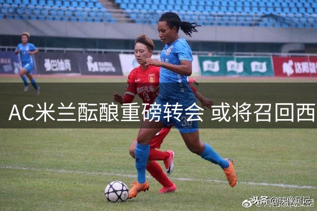 AC米兰酝酿重磅转会 或将召回西班牙中场核心
